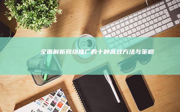 全面解析：网络推广的十种高效方法与策略