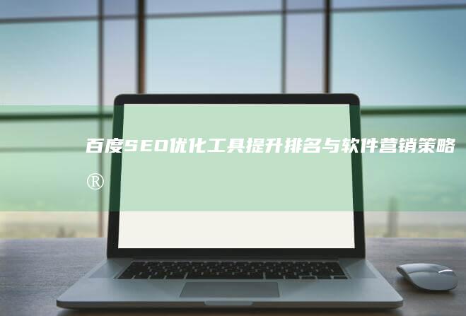 百度SEO优化工具：提升排名与软件营销策略实战指南