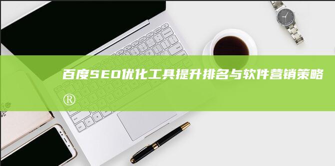 百度SEO优化工具：提升排名与软件营销策略实战指南