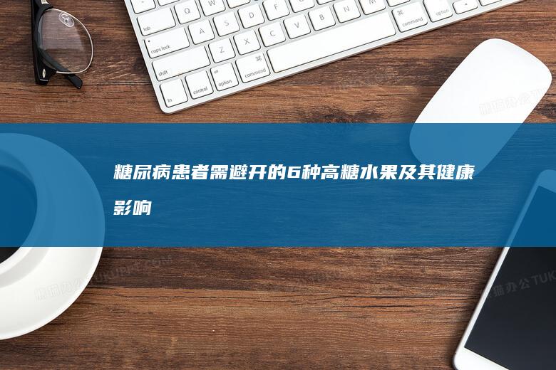 糖尿病患者需避开的6种高糖水果及其健康影响